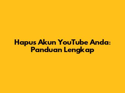 Hapus Akun YouTube Anda: Panduan Lengkap