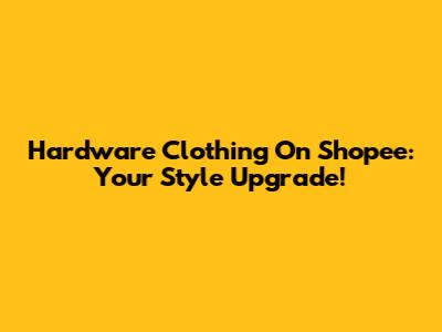 Hardware Clothing On Shopee: Your Style Upgrade!