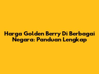 Harga Golden Berry Di Berbagai Negara: Panduan Lengkap