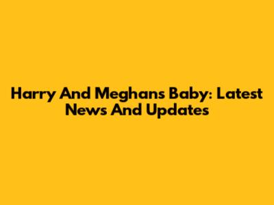 Harry And Meghan's Baby: Latest News And Updates