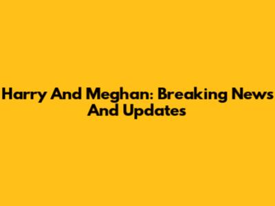 Harry And Meghan: Breaking News And Updates