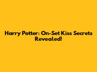 Harry Potter: On-Set Kiss Secrets Revealed!