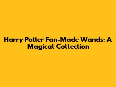 Harry Potter Fan-Made Wands: A Magical Collection
