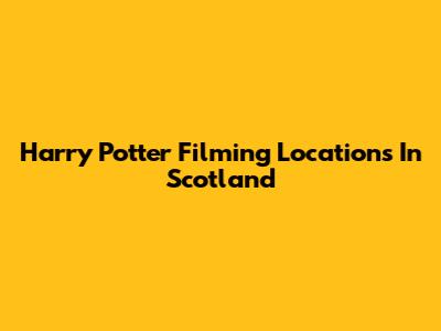 Harry Potter Filming Locations In Scotland