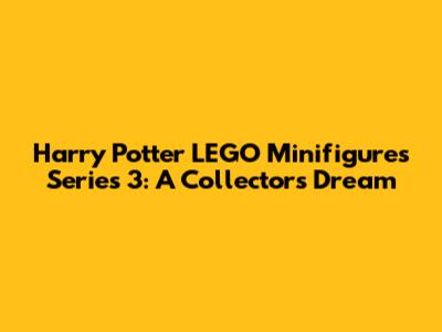 Harry Potter LEGO Minifigures Series 3: A Collector's Dream