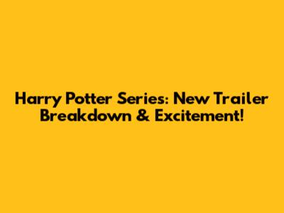 Harry Potter Series: New Trailer Breakdown & Excitement!