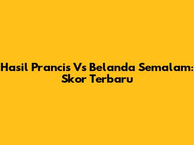 Hasil Prancis Vs Belanda Semalam: Skor Terbaru