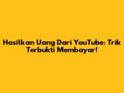 Hasilkan Uang Dari YouTube: Trik Terbukti Membayar!