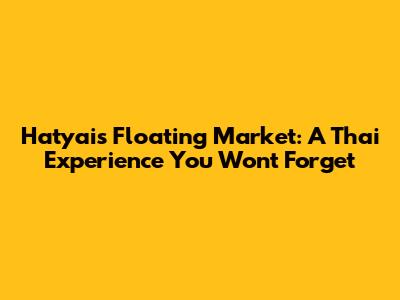Hatyai's Floating Market: A Thai Experience You Won't Forget