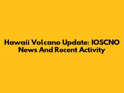 Hawaii Volcano Update: IOSCNO News And Recent Activity