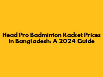 Head Pro Badminton Racket Prices In Bangladesh: A 2024 Guide
