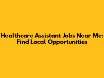 Healthcare Assistant Jobs Near Me: Find Local Opportunities