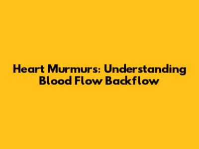Heart Murmurs: Understanding Blood Flow Backflow