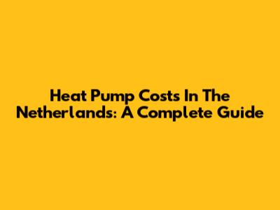 Heat Pump Costs In The Netherlands: A Complete Guide