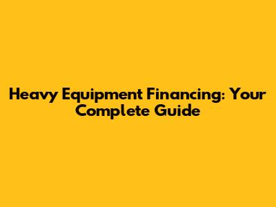 Heavy Equipment Financing: Your Complete Guide