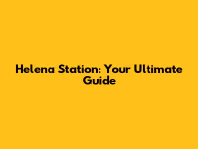 Helena Station: Your Ultimate Guide
