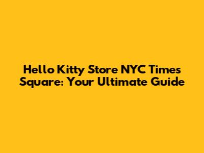 Hello Kitty Store NYC Times Square: Your Ultimate Guide