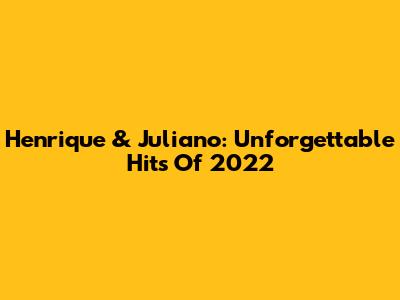 Henrique & Juliano: Unforgettable Hits Of 2022