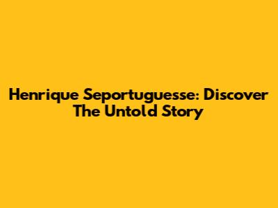 Henrique Seportuguesse: Discover The Untold Story