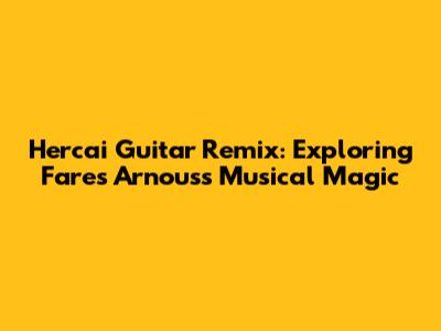 Hercai Guitar Remix: Exploring Fares Arnous's Musical Magic