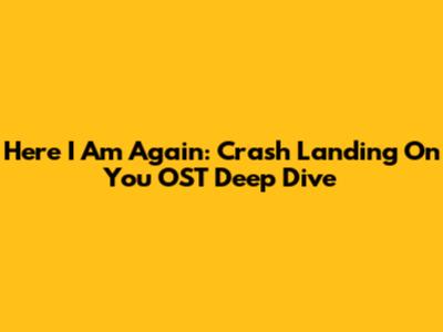 Here I Am Again: Crash Landing On You OST Deep Dive