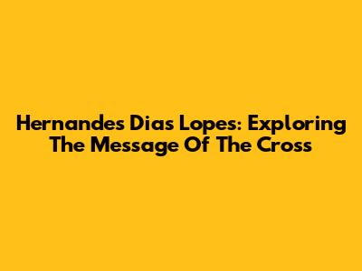 Hernandes Dias Lopes: Exploring The Message Of The Cross