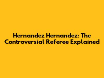 Hernandez Hernandez: The Controversial Referee Explained