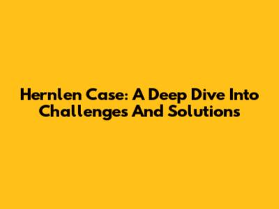 Hernlen Case: A Deep Dive Into Challenges And Solutions
