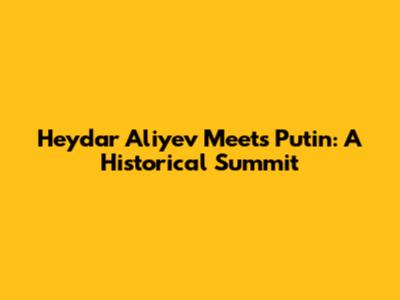 Heydar Aliyev Meets Putin: A Historical Summit