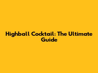 Highball Cocktail: The Ultimate Guide