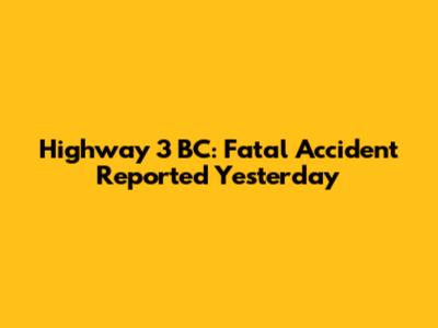 Highway 3 BC: Fatal Accident Reported Yesterday