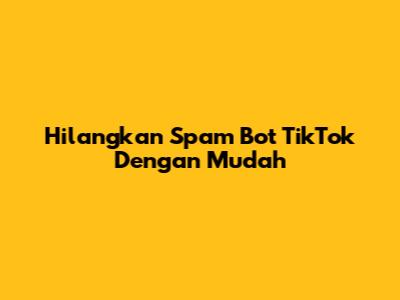 Hilangkan Spam Bot TikTok Dengan Mudah