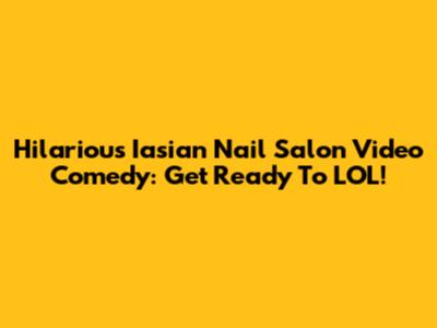 Hilarious Iasian Nail Salon Video Comedy: Get Ready To LOL!