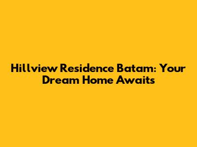 Hillview Residence Batam: Your Dream Home Awaits