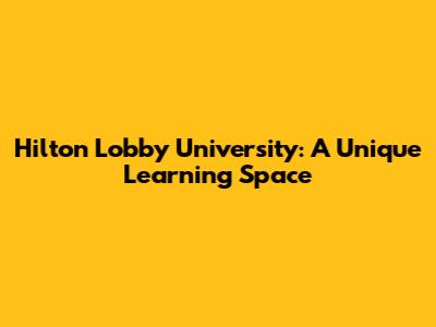 Hilton Lobby University: A Unique Learning Space