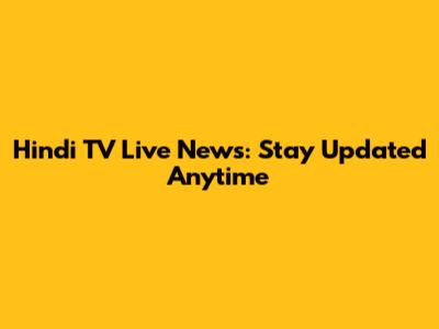 Hindi TV Live News: Stay Updated Anytime