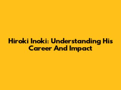 Hiroki Inoki: Understanding His Career And Impact