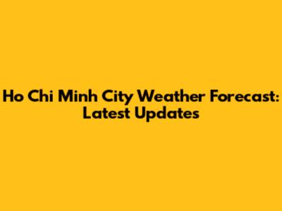 Ho Chi Minh City Weather Forecast: Latest Updates