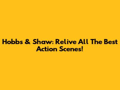 Hobbs & Shaw: Relive All The Best Action Scenes!