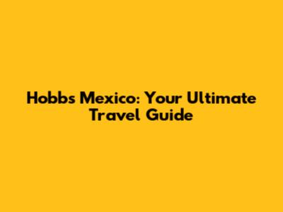 Hobbs Mexico: Your Ultimate Travel Guide