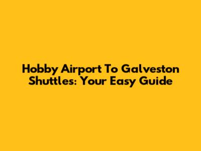 Hobby Airport To Galveston Shuttles: Your Easy Guide