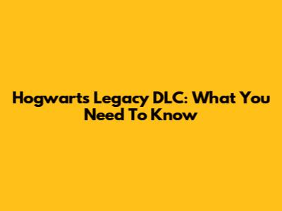 Hogwarts Legacy DLC: What You Need To Know