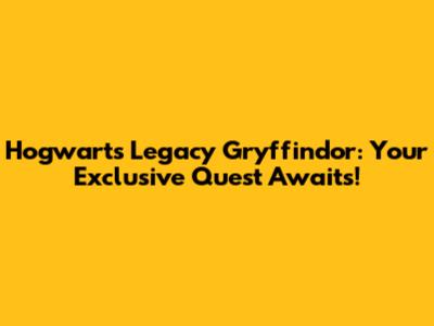 Hogwarts Legacy Gryffindor: Your Exclusive Quest Awaits!