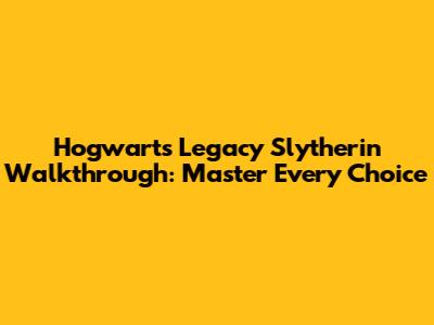Hogwarts Legacy Slytherin Walkthrough: Master Every Choice