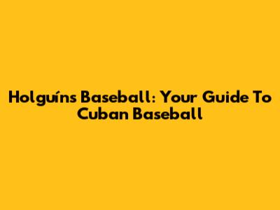 Holguín's Baseball: Your Guide To Cuban Baseball