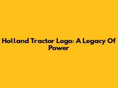 Holland Tractor Logo: A Legacy Of Power