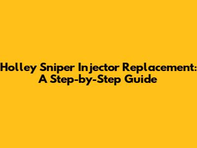 Holley Sniper Injector Replacement: A Step-by-Step Guide