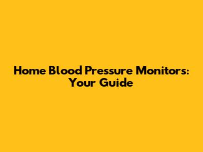 Home Blood Pressure Monitors: Your Guide