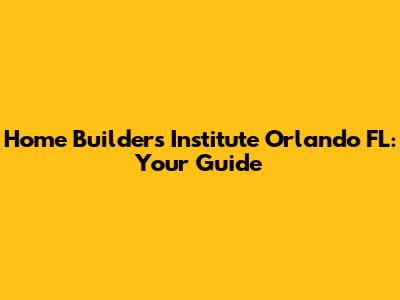 Home Builders Institute Orlando FL: Your Guide