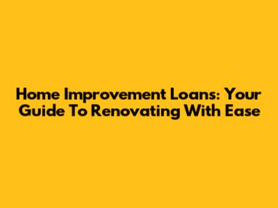 Home Improvement Loans: Your Guide To Renovating With Ease